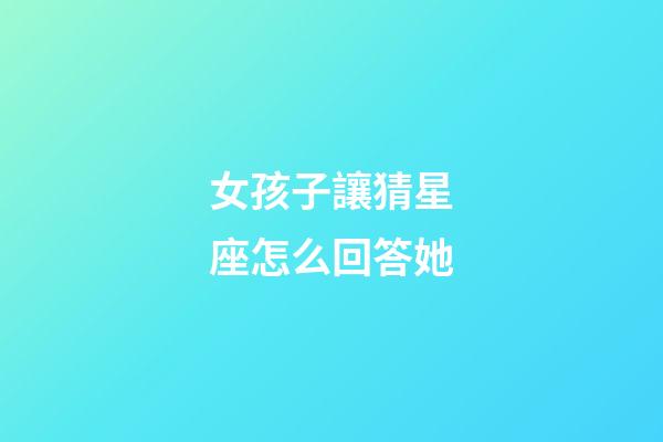 女孩子讓猜星座怎么回答她-第1張-星座運(yùn)勢(shì)-玄機(jī)派