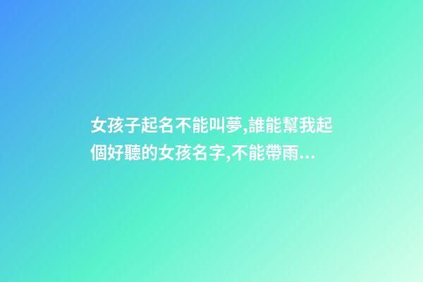 女孩子起名不能叫夢,誰能幫我起個好聽的女孩名字,不能帶雨和會,姓曹,興字輩的,謝謝