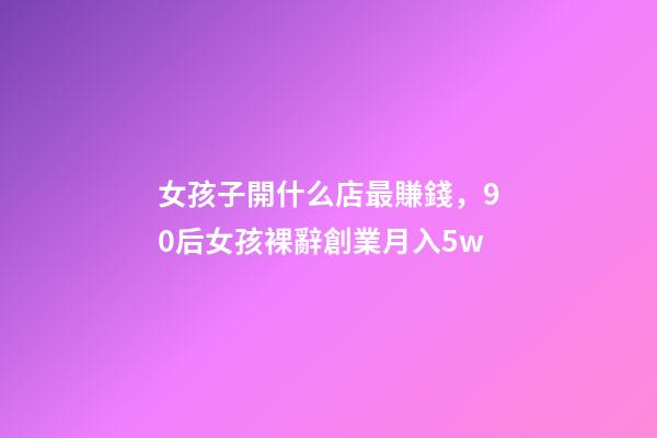 女孩子開什么店最賺錢，90后女孩裸辭創業月入5w-第1張-觀點-玄機派