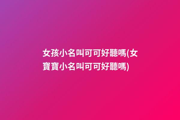 女孩小名叫可可好聽嗎(女寶寶小名叫可可好聽嗎)