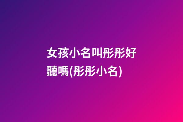女孩小名叫彤彤好聽嗎(彤彤小名)