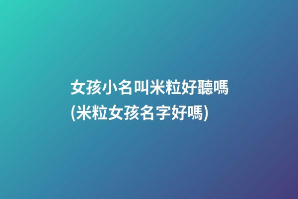 女孩小名叫米粒好聽嗎(米粒女孩名字好嗎)