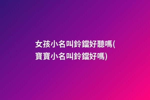 女孩小名叫鈴鐺好聽嗎(寶寶小名叫鈴鐺好嗎)