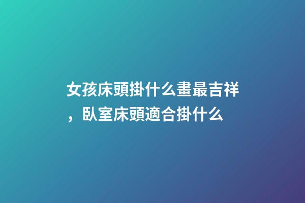 女孩床頭掛什么畫最吉祥，臥室床頭適合掛什么
