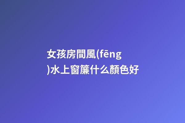女孩房間風(fēng)水上窗簾什么顏色好