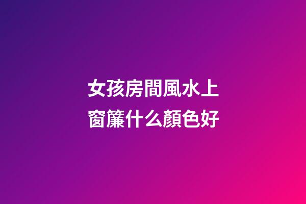 女孩房間風水上窗簾什么顏色好