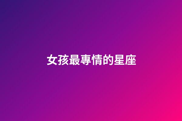 女孩最專情的星座-第1張-星座運勢-玄機派