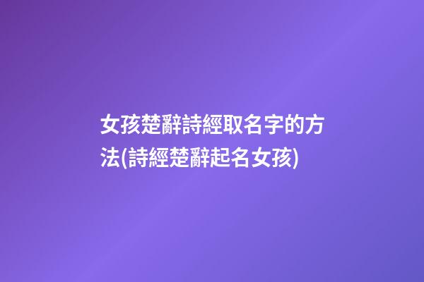 女孩楚辭詩經取名字的方法(詩經楚辭起名女孩)