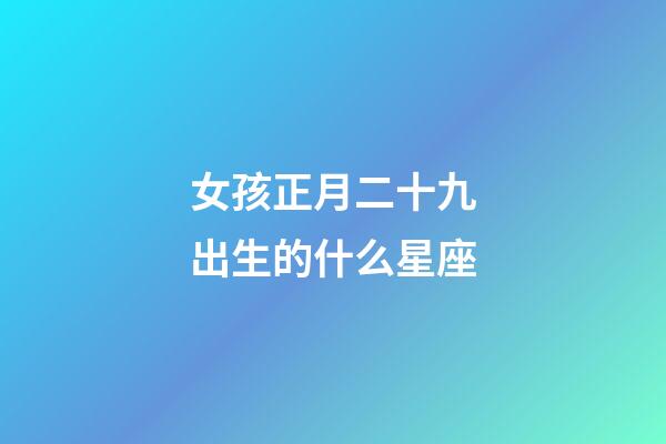 女孩正月二十九出生的什么星座-第1張-星座運勢-玄機派