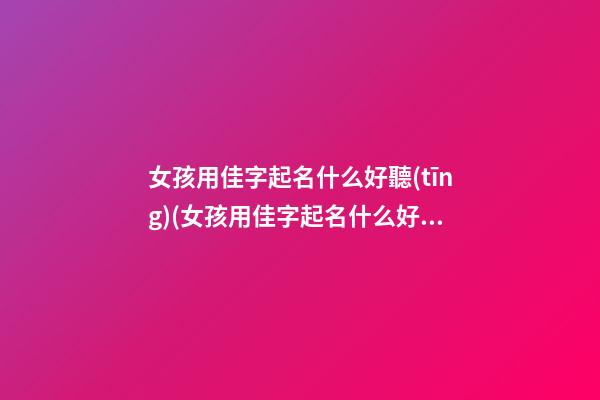 女孩用佳字起名什么好聽(tīng)(女孩用佳字起名什么好聽(tīng)點(diǎn))