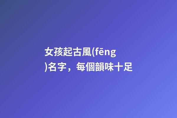 女孩起古風(fēng)名字，每個韻味十足