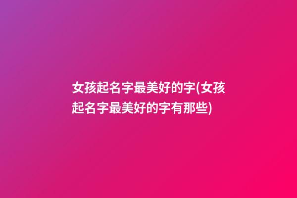 女孩起名字最美好的字(女孩起名字最美好的字有那些)