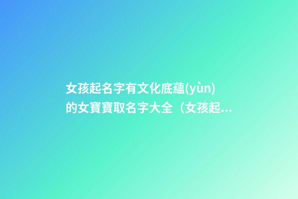 女孩起名字有文化底蘊(yùn)的女寶寶取名字大全（女孩起名字有文化底蘊(yùn)的女寶寶取名字大全可愛(ài)）