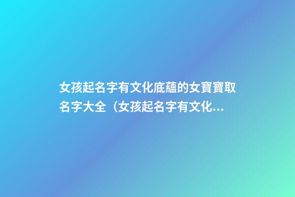 女孩起名字有文化底蘊的女寶寶取名字大全（女孩起名字有文化底蘊的女寶寶取名字大全可愛）