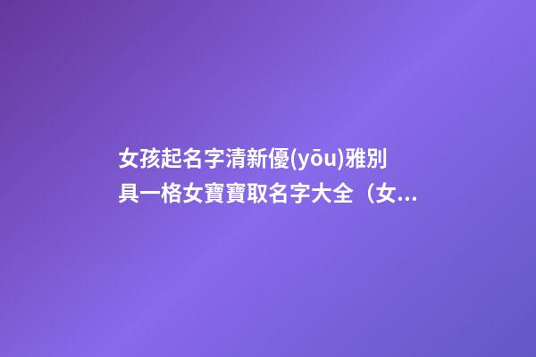 女孩起名字清新優(yōu)雅別具一格女寶寶取名字大全（女寶寶取名大全大方優(yōu)雅）