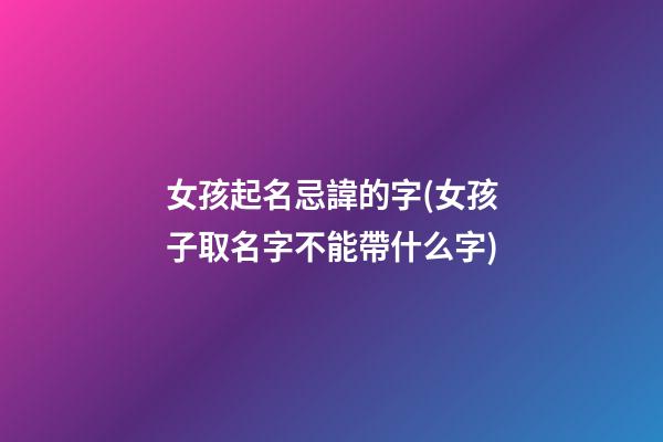 女孩起名忌諱的字(女孩子取名字不能帶什么字)