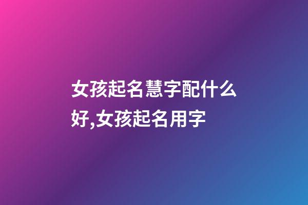 女孩起名慧字配什么好,女孩起名用字-第1張-觀點-玄機派
