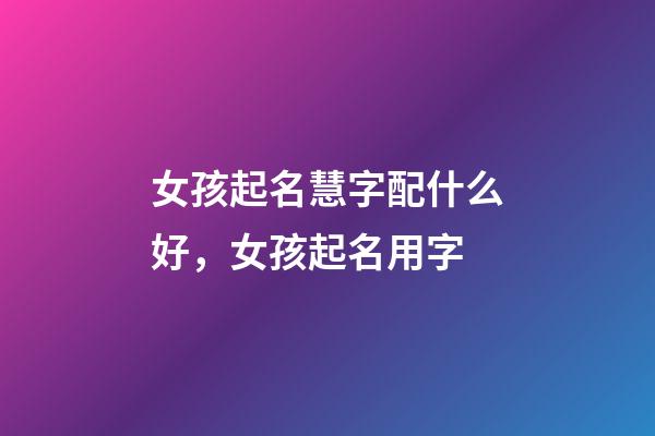 女孩起名慧字配什么好，女孩起名用字-第1張-觀點-玄機派