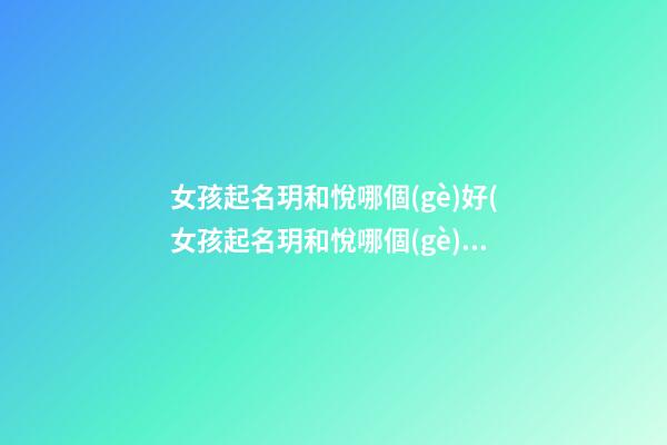 女孩起名玥和悅哪個(gè)好(女孩起名玥和悅哪個(gè)好)