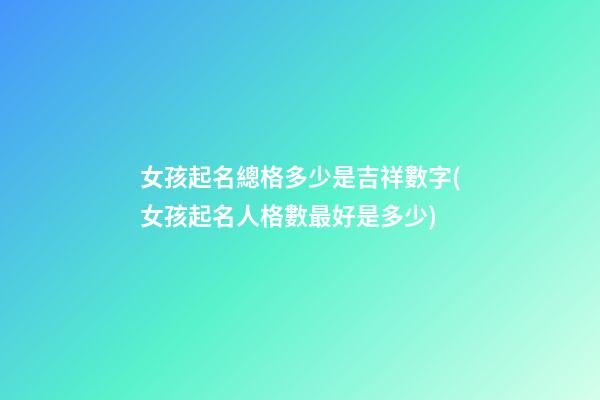 女孩起名總格多少是吉祥數字(女孩起名人格數最好是多少)
