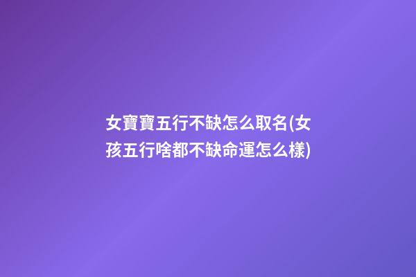 女寶寶五行不缺怎么取名(女孩五行啥都不缺命運怎么樣)