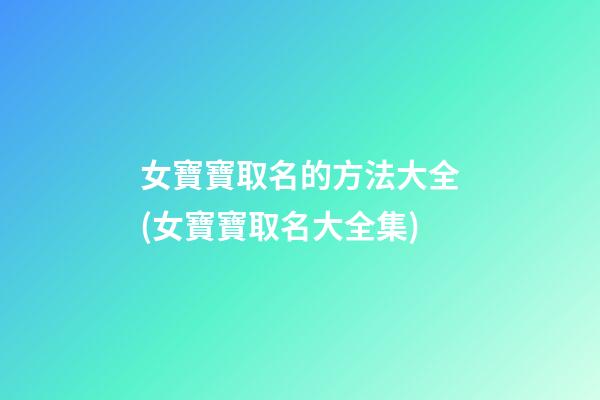 女寶寶取名的方法大全(女寶寶取名大全集)