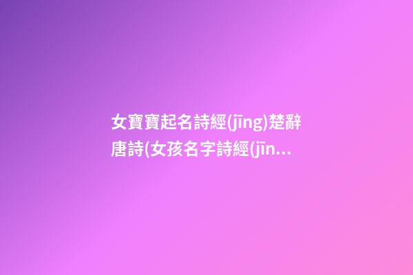 女寶寶起名詩經(jīng)楚辭唐詩(女孩名字詩經(jīng)楚辭寓意好的字免費(fèi))