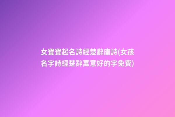 女寶寶起名詩經楚辭唐詩(女孩名字詩經楚辭寓意好的字免費)