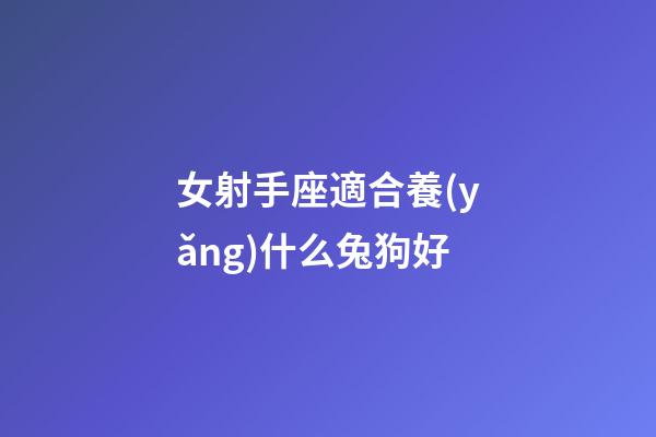 女射手座適合養(yǎng)什么兔狗好-第1張-星座運(yùn)勢-玄機(jī)派