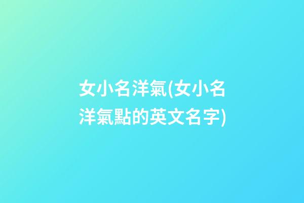 女小名洋氣(女小名洋氣點的英文名字)