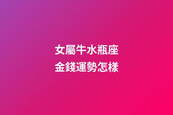 女屬牛水瓶座金錢運勢怎樣-第1張-星座運勢-玄機派