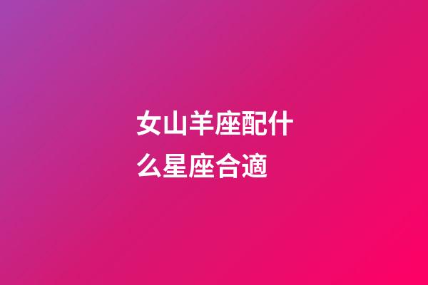 女山羊座配什么星座合適-第1張-星座運勢-玄機派