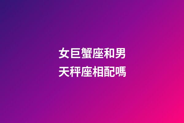 女巨蟹座和男天秤座相配嗎-第1張-星座運勢-玄機派