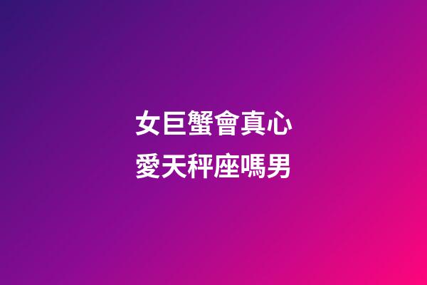 女巨蟹會真心愛天秤座嗎男-第1張-星座運勢-玄機派