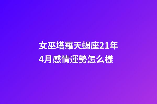 女巫塔羅天蝎座21年4月感情運勢怎么樣-第1張-星座運勢-玄機派