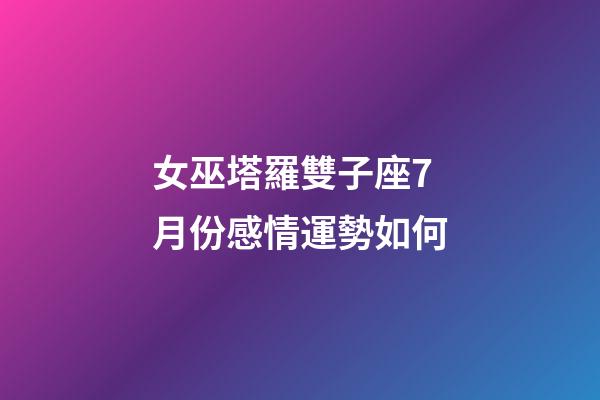 女巫塔羅雙子座7月份感情運勢如何-第1張-星座運勢-玄機派