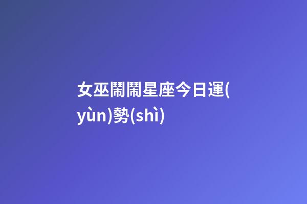女巫鬧鬧星座今日運(yùn)勢(shì)