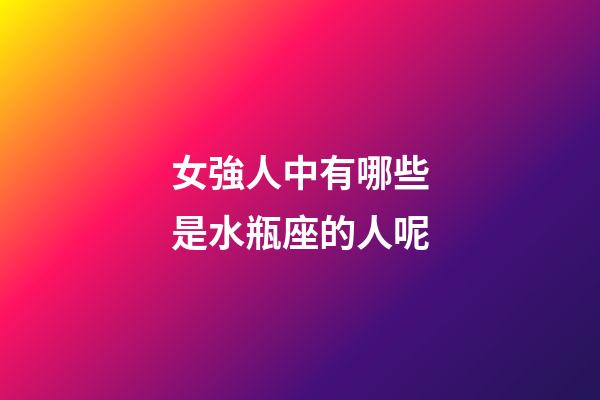 女強人中有哪些是水瓶座的人呢-第1張-星座運勢-玄機派