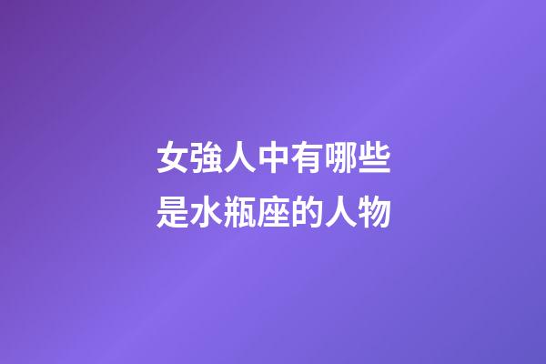 女強人中有哪些是水瓶座的人物-第1張-星座運勢-玄機派