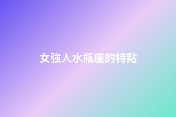 女強人水瓶座的特點-第1張-星座運勢-玄機派