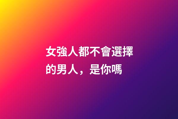女強人都不會選擇的男人，是你嗎
