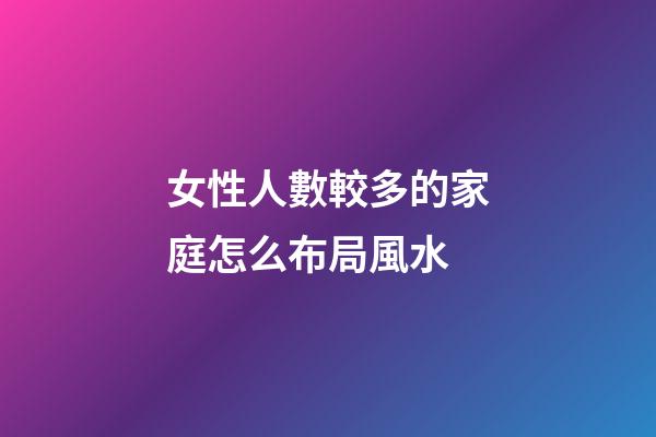 女性人數較多的家庭怎么布局風水