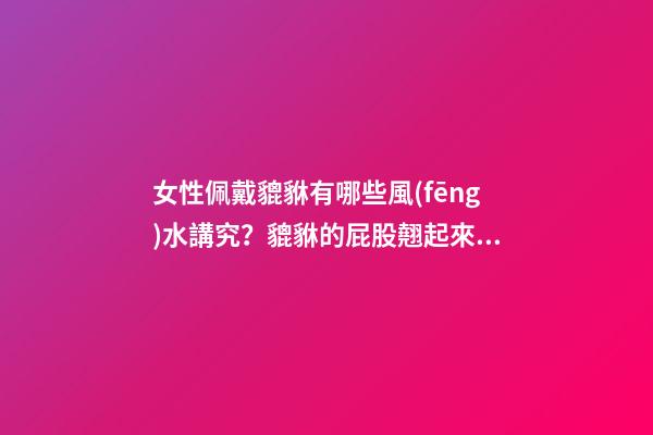女性佩戴貔貅有哪些風(fēng)水講究？貔貅的屁股翹起來有什么寓意嗎？