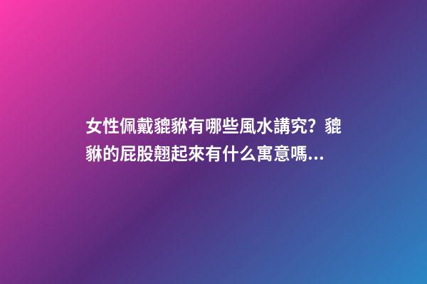 女性佩戴貔貅有哪些風水講究？貔貅的屁股翹起來有什么寓意嗎？