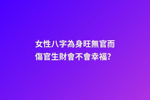 女性八字為身旺無官而傷官生財會不會幸福？