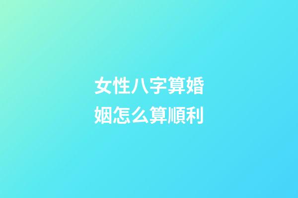 女性八字算婚姻怎么算順利