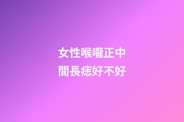 女性喉嚨正中間長痣好不好
