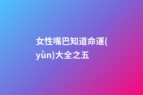 女性嘴巴知道命運(yùn)大全之五