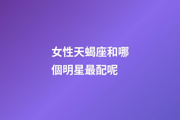 女性天蝎座和哪個明星最配呢-第1張-星座運勢-玄機派