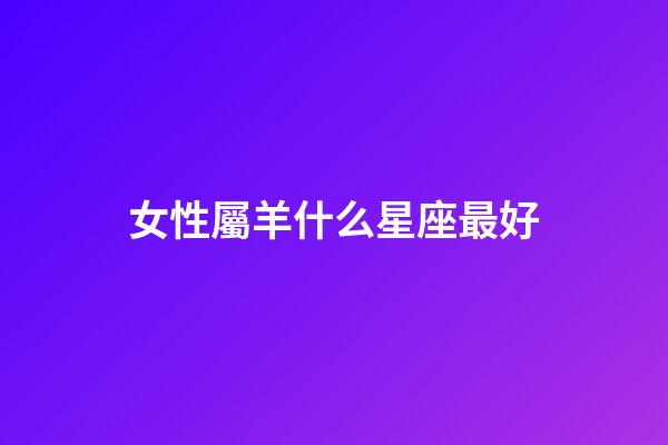 女性屬羊什么星座最好-第1張-星座運勢-玄機派